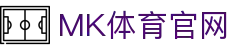 MK体育官方网站通过官方MK.com重新定义极致观赛 - 品牌官网入口